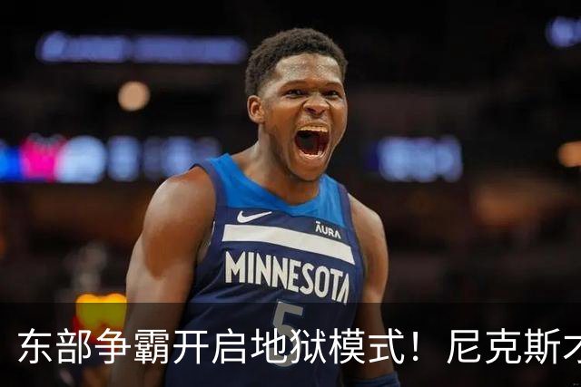 东部争霸开启地狱模式！尼克斯才是76人头号拦路虎