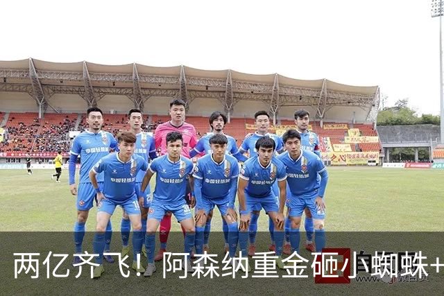 两亿齐飞！阿森纳重金砸小蜘蛛+小熊，冲击欧冠冠军