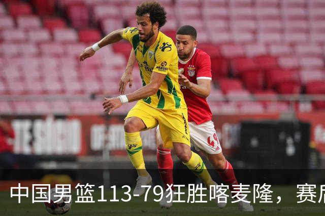 中国男篮113-79狂胜喀麦隆，赛后球员表现评分：3满分4耀眼 3合格