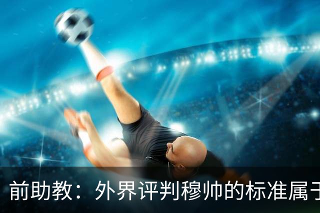 前助教：外界评判穆帅的标准属于另一层次，他天生就该执教豪门