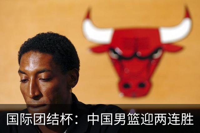 国际团结杯：中国男篮迎两连胜
