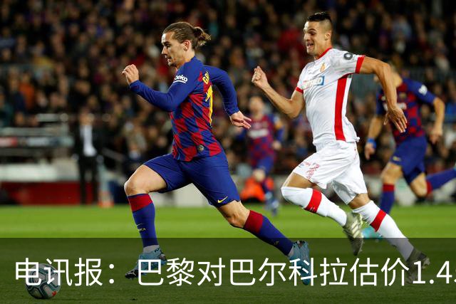 电讯报：巴黎对巴尔科拉估价1.45亿镑，并认为这一价格合理