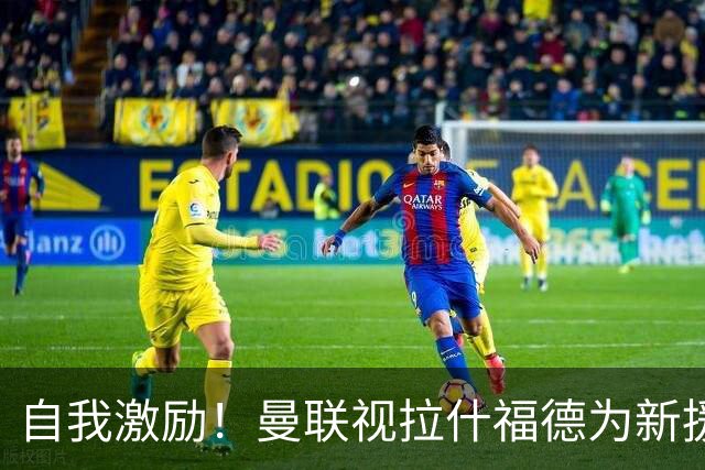 自我激励！曼联视拉什福德为新援来自巴萨，弗里克解释为何不买断