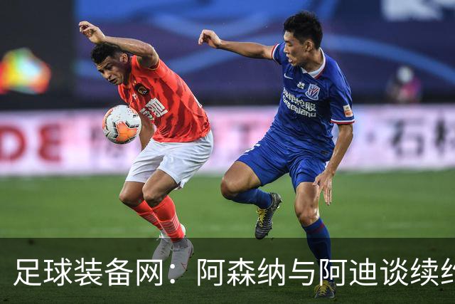 足球装备网：阿森纳与阿迪谈续约，枪手希望年赞助额提升至9000万镑