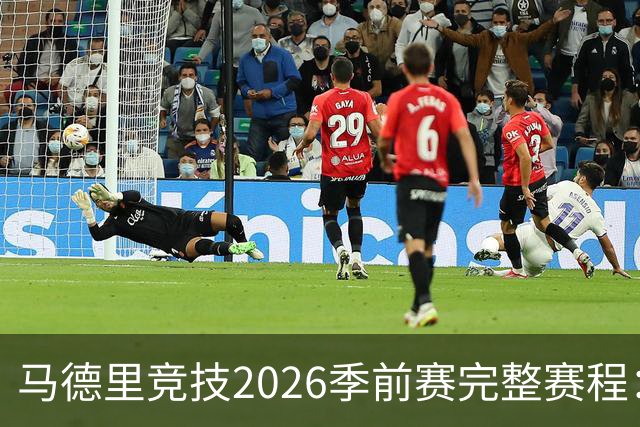 马德里竞技2026季前赛完整赛程：对手、日期及巡回安排