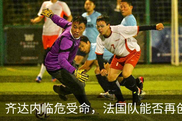 齐达内临危受命，法国队能否再创奇迹？