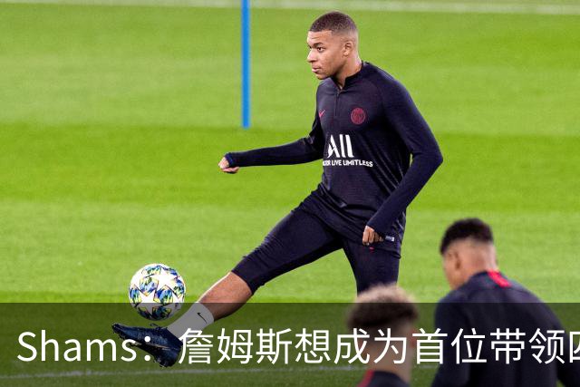 Shams：詹姆斯想成为首位带领四支球队夺冠的球员