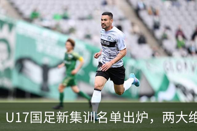 U17国足新集训名单出炉，两大绝对主力遗憾落选，但均有客观原因